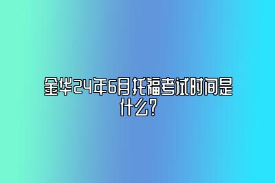 金华24年6月托福考试时间是什么？