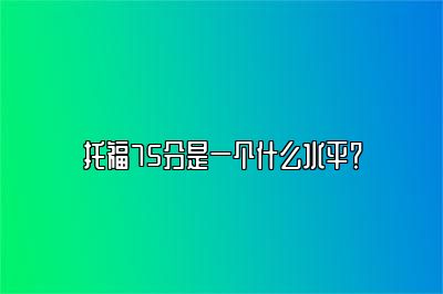 托福75分是一个什么水平？