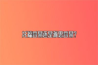 托福容易还是雅思容易？