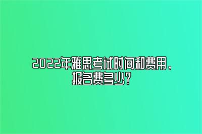 2022年雅思考试时间和费用，报名费多少？