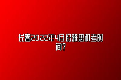 长春2022年4月份雅思机考时间？