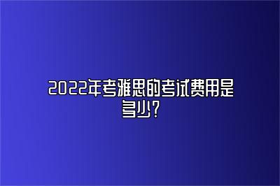 2022年考雅思的考试费用是多少？