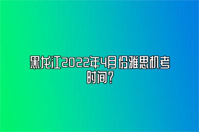 黑龙江2022年4月份雅思机考时间？