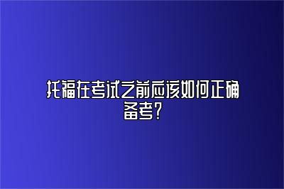 托福在考试之前应该如何正确备考？