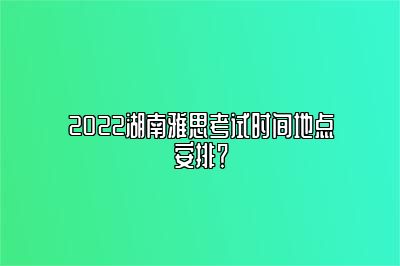 2022湖南雅思考试时间地点安排？