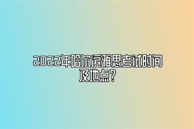 2022年哈尔滨雅思考试时间及地点？