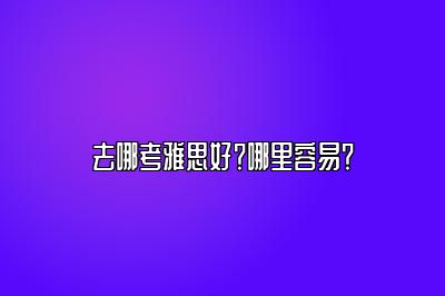 去哪考雅思好？哪里容易？