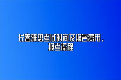 长春雅思考试时间及报名费用，报考流程