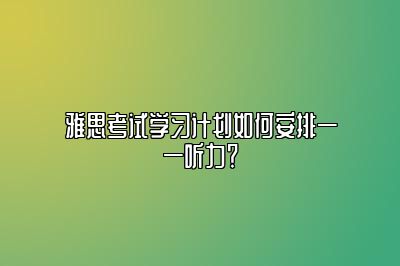 雅思考试学习计划如何安排——听力？