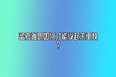 备考雅思如何才能学起来更快？