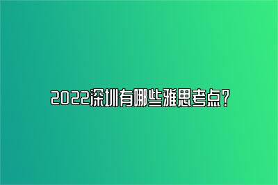 2022深圳有哪些雅思考点？