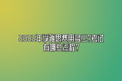 2022年学雅思费用多少？考试有哪些流程？