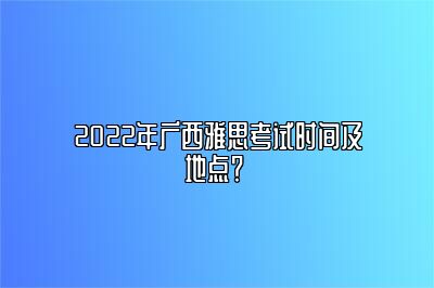 2022年广西雅思考试时间及地点？ 