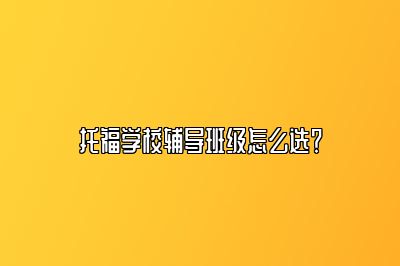 托福学校辅导班级怎么选？