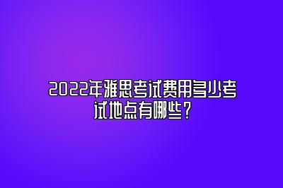 2022年雅思考试费用多少考试地点有哪些？