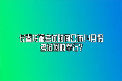 长春托福考试时间公布！4月份考试何时举行？