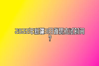 2022年新疆3月雅思考试时间?