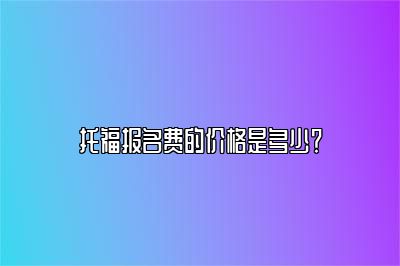 托福报名费的价格是多少？