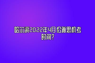 哈尔滨2022年4月份雅思机考时间？