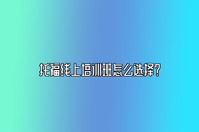 托福线上培训班怎么选择？