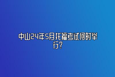 中山24年5月托福考试何时举行？