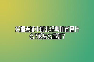 托福考试中的非经典加试是什么？该怎么应对？