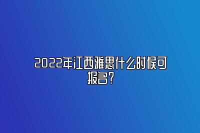 2022年江西雅思什么时候可报名？