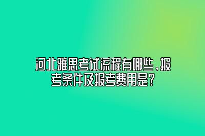 河北雅思考试流程有哪些，报考条件及报考费用是？