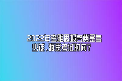 ​2022年考雅思报名费是多少钱，雅思考试时间？