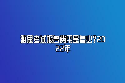 雅思考试报名费用是多少？2022年