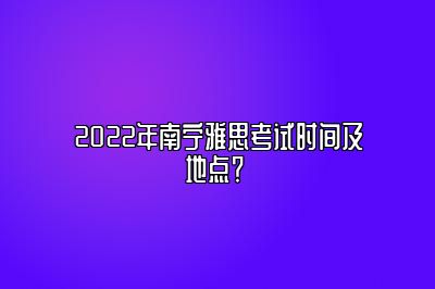 2022年南宁雅思考试时间及地点？ 