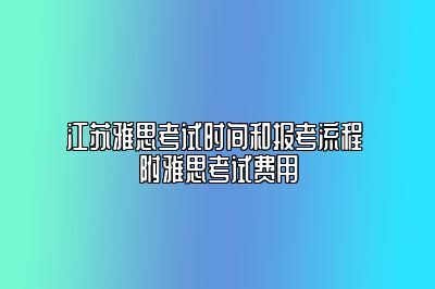 江苏雅思考试时间和报考流程 附雅思考试费用