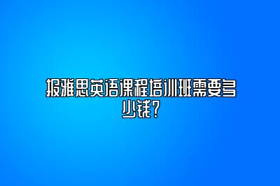 报雅思英语课程培训班需要多少钱？