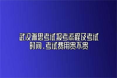 武汉雅思考试报考流程及考试时间，考试费用贵不贵