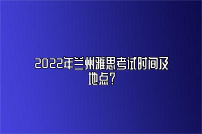 2022年兰州雅思考试时间及地点？