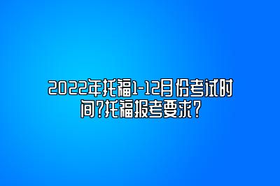 2022年托福1-12月份考试时间？托福报考要求？