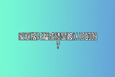 家庭版托福成绩是被认可的吗？