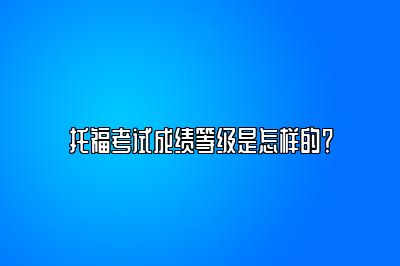 托福考试成绩等级是怎样的？