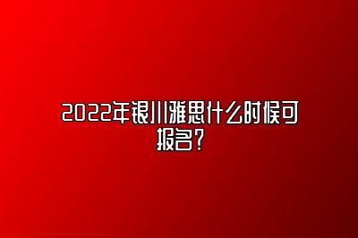 2022年银川雅思什么时候可报名？