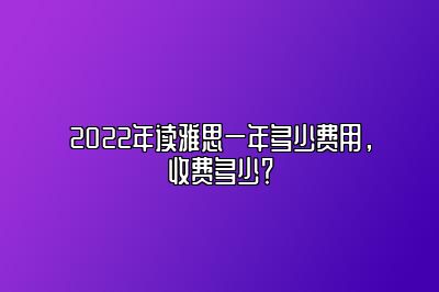 2022年读雅思一年多少费用，收费多少？