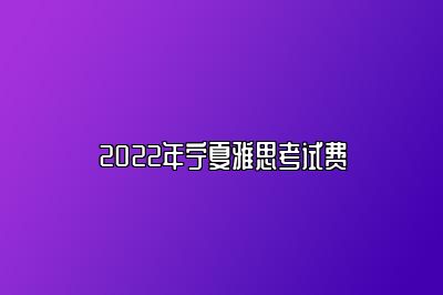 2022年宁夏雅思考试费