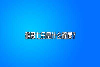 雅思七分是什么程度？