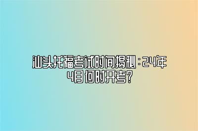 汕头托福考试时间揭秘：24年4月何时开考？