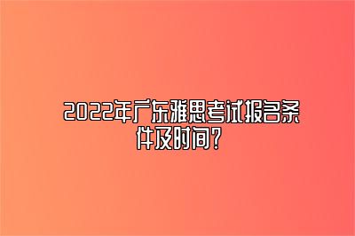  2022年广东雅思考试报名条件及时间？