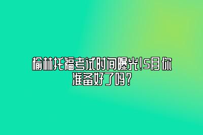 榆林托福考试时间曝光！5月你准备好了吗？