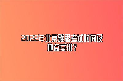 2022年北京雅思考试时间及地点安排？