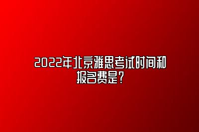 2022年北京雅思考试时间和报名费是？