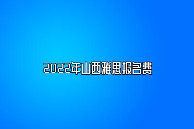 2022年山西雅思报名费