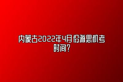 内蒙古2022年4月份雅思机考时间？