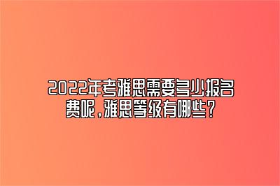 2022年考雅思需要多少报名费呢，雅思等级有哪些？